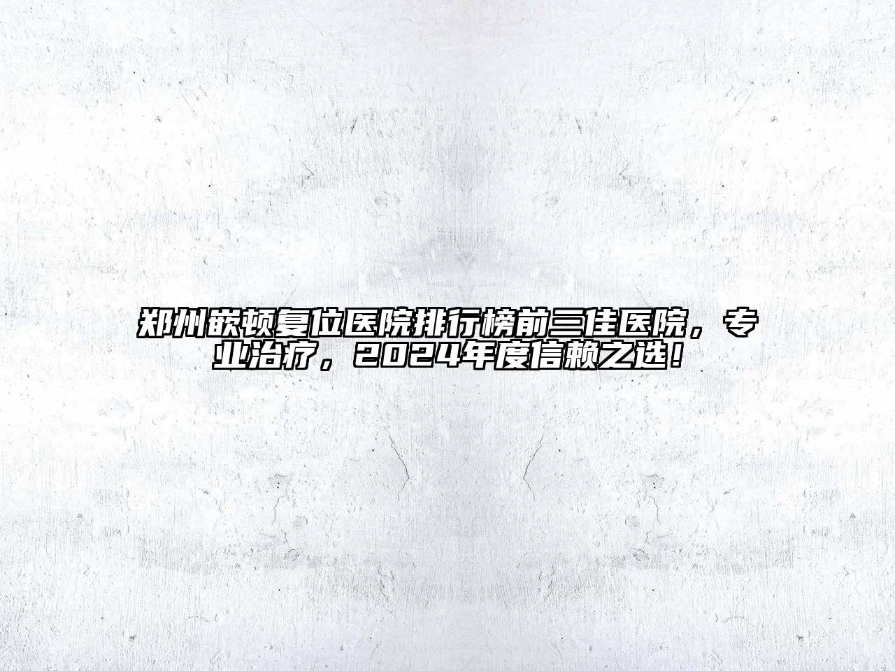 郑州嵌顿复位医院排行榜前三佳医院，专业治疗，2024年度信赖之选！