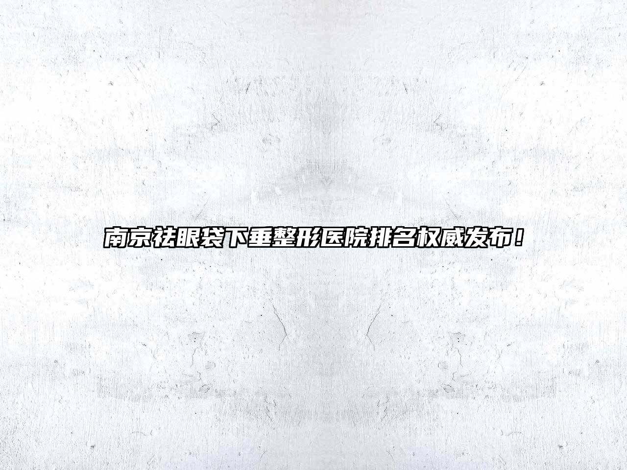 南京祛眼袋下垂整形医院排名权威发布！