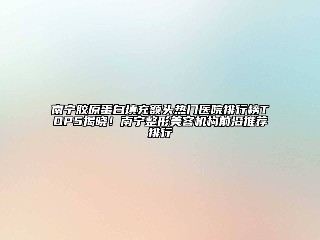 南宁胶原蛋白填充额头热门医院排行榜TOP5揭晓！南宁整形美容机构前沿推荐排行