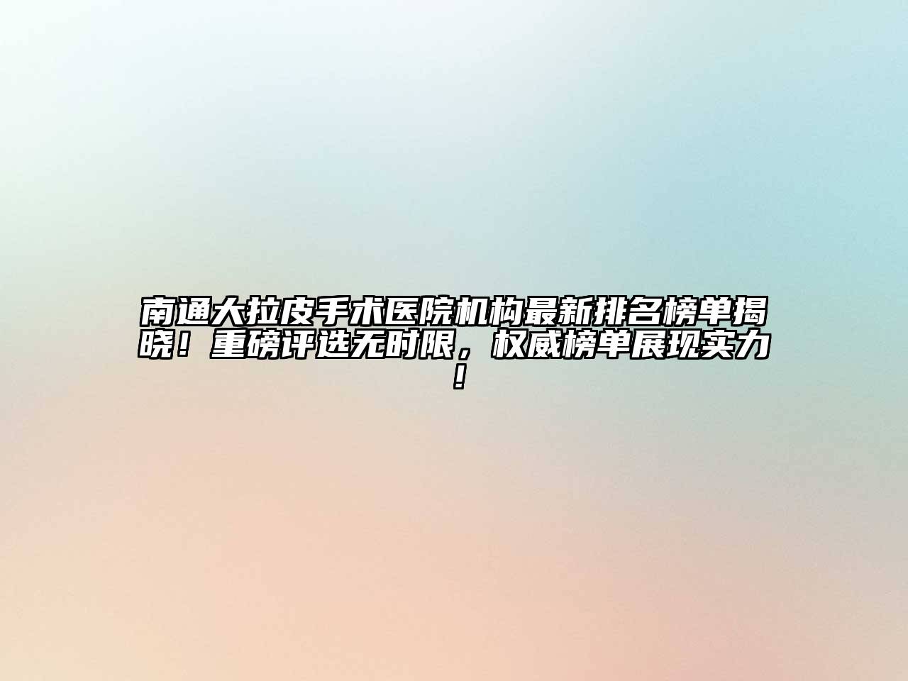 南通大拉皮手术医院机构最新排名榜单揭晓！重磅评选无时限，权威榜单展现实力！