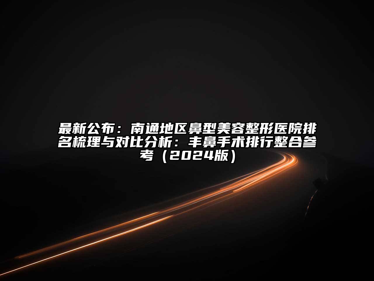 最新公布：南通地区鼻型美容整形医院排名梳理与对比分析：丰鼻手术排行整合参考（2024版）