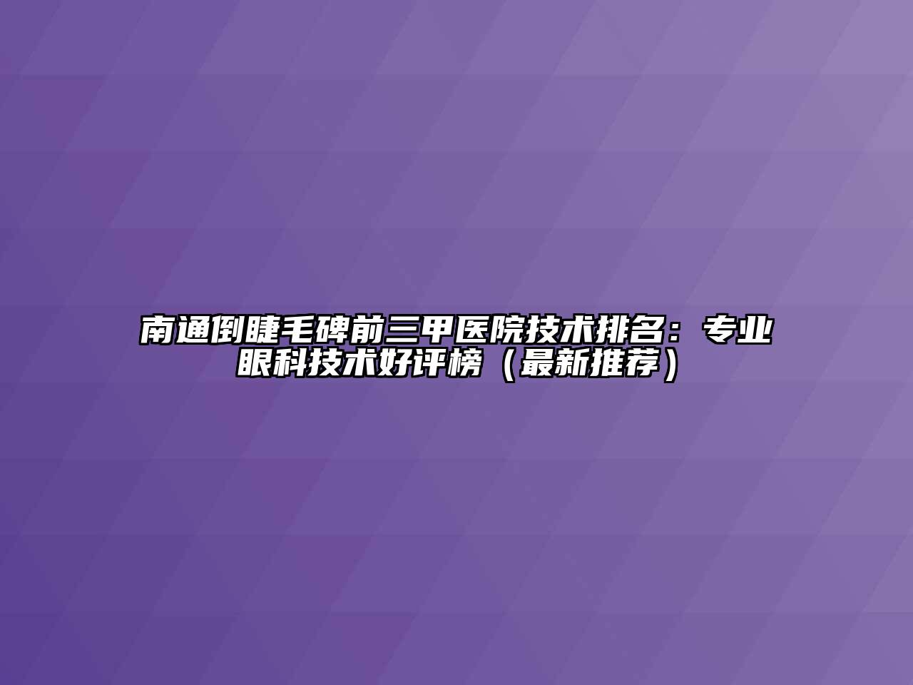 南通倒睫毛碑前三甲医院技术排名：专业眼科技术好评榜（最新推荐）