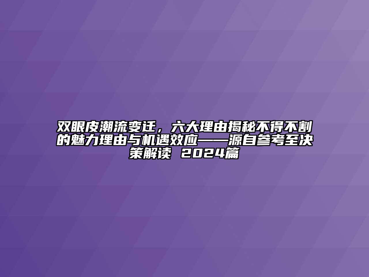双眼皮潮流变迁，六大理由揭秘不得不割的魅力理由与机遇效应——源自参考至决策解读 2024篇