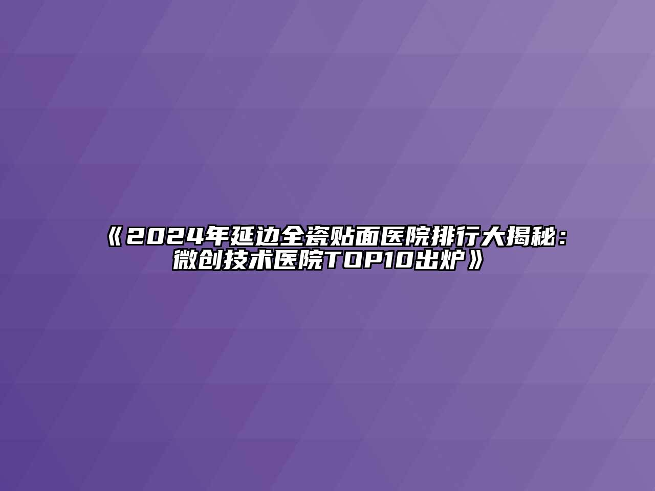 2024年延边全瓷贴面医院排行大揭秘：微创技术医院TOP10出炉