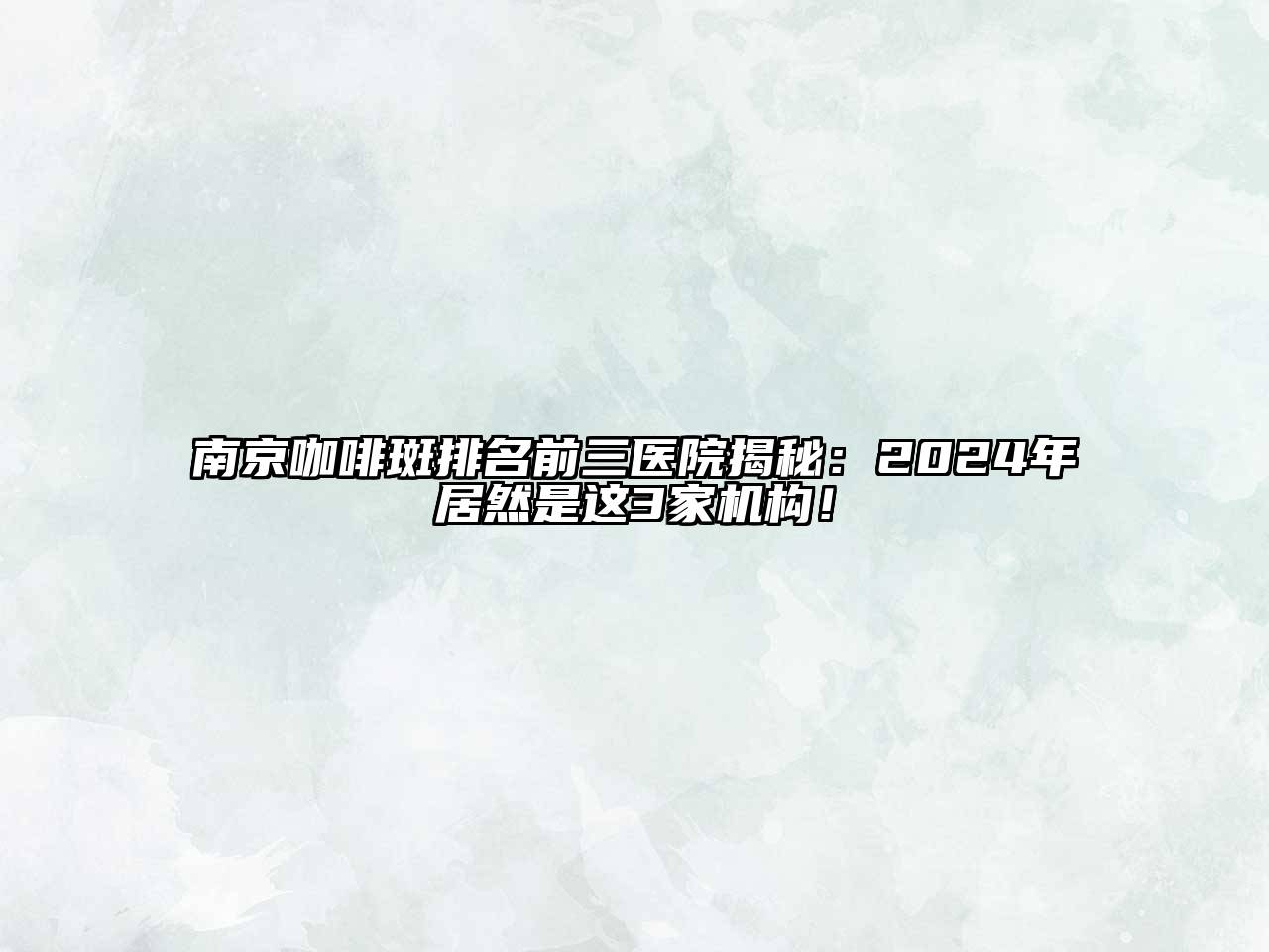 南京咖啡斑排名前三医院揭秘：2024年居然是这3家机构！