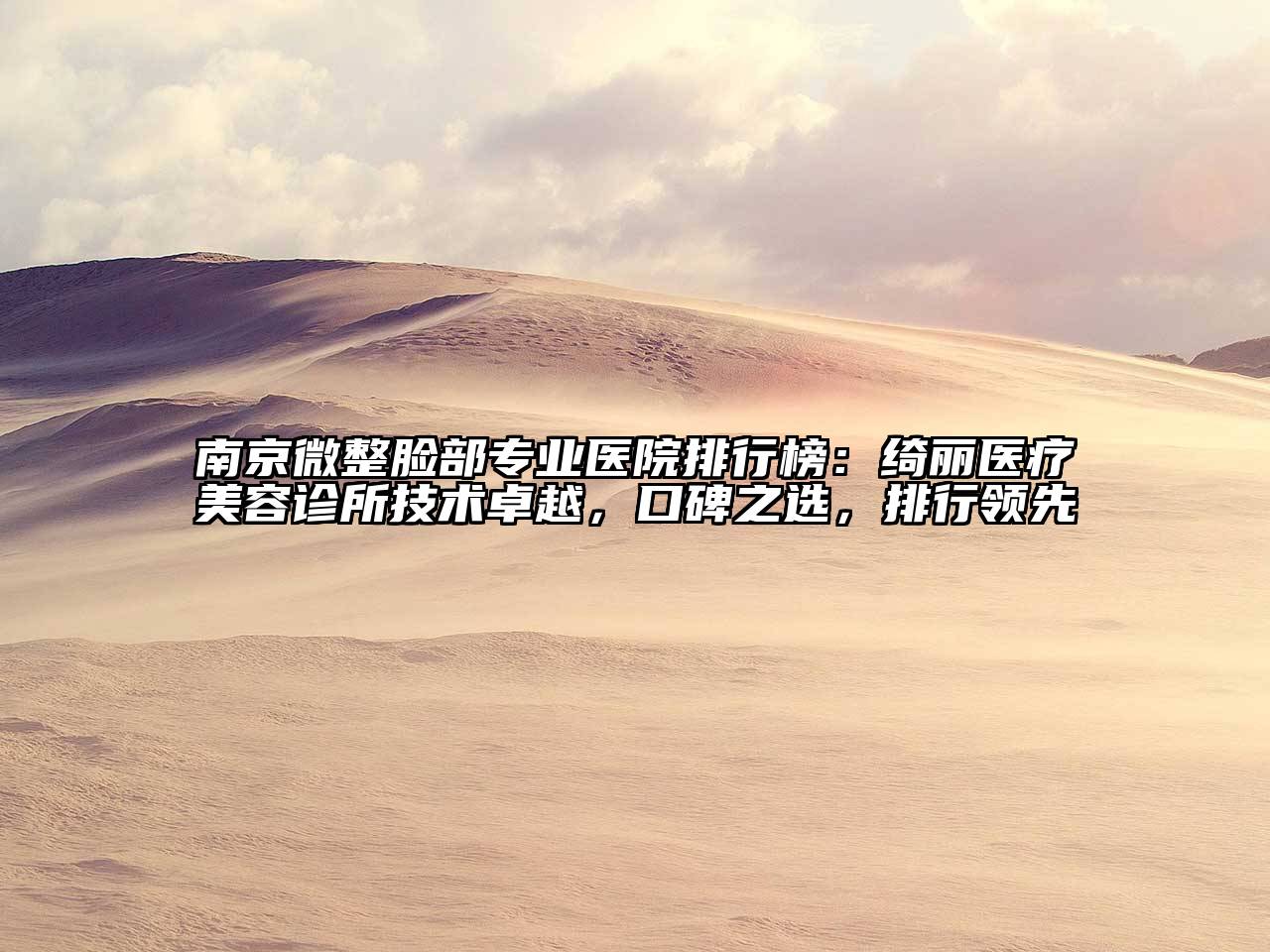 南京微整脸部专业医院排行榜：绮丽医疗美容诊所技术卓越，口碑之选，排行领先