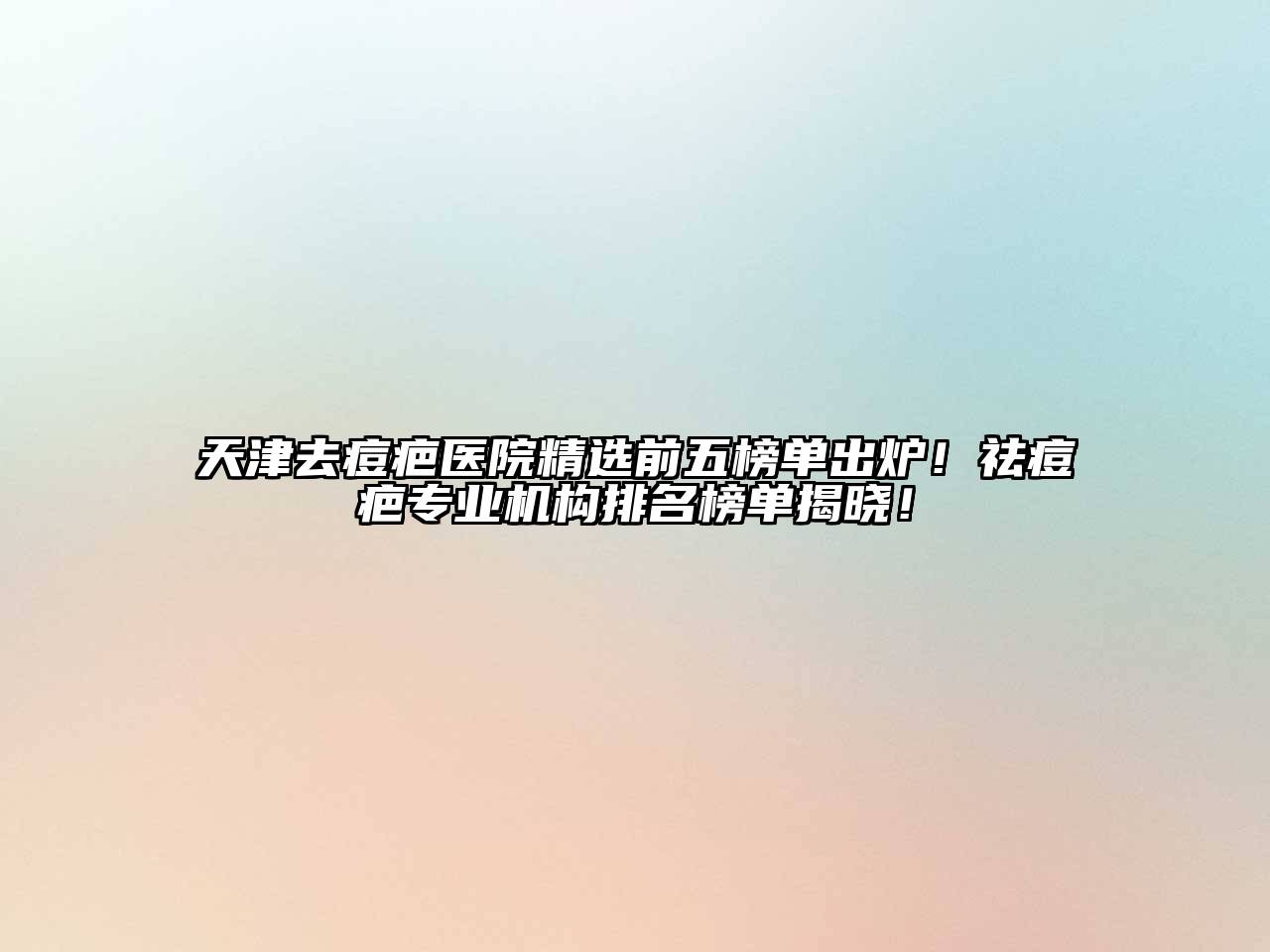 天津去痘疤医院精选前五榜单出炉！祛痘疤专业机构排名榜单揭晓！