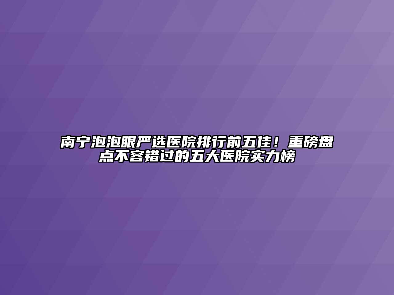 南宁泡泡眼严选医院排行前五佳！重磅盘点不容错过的五大医院实力榜