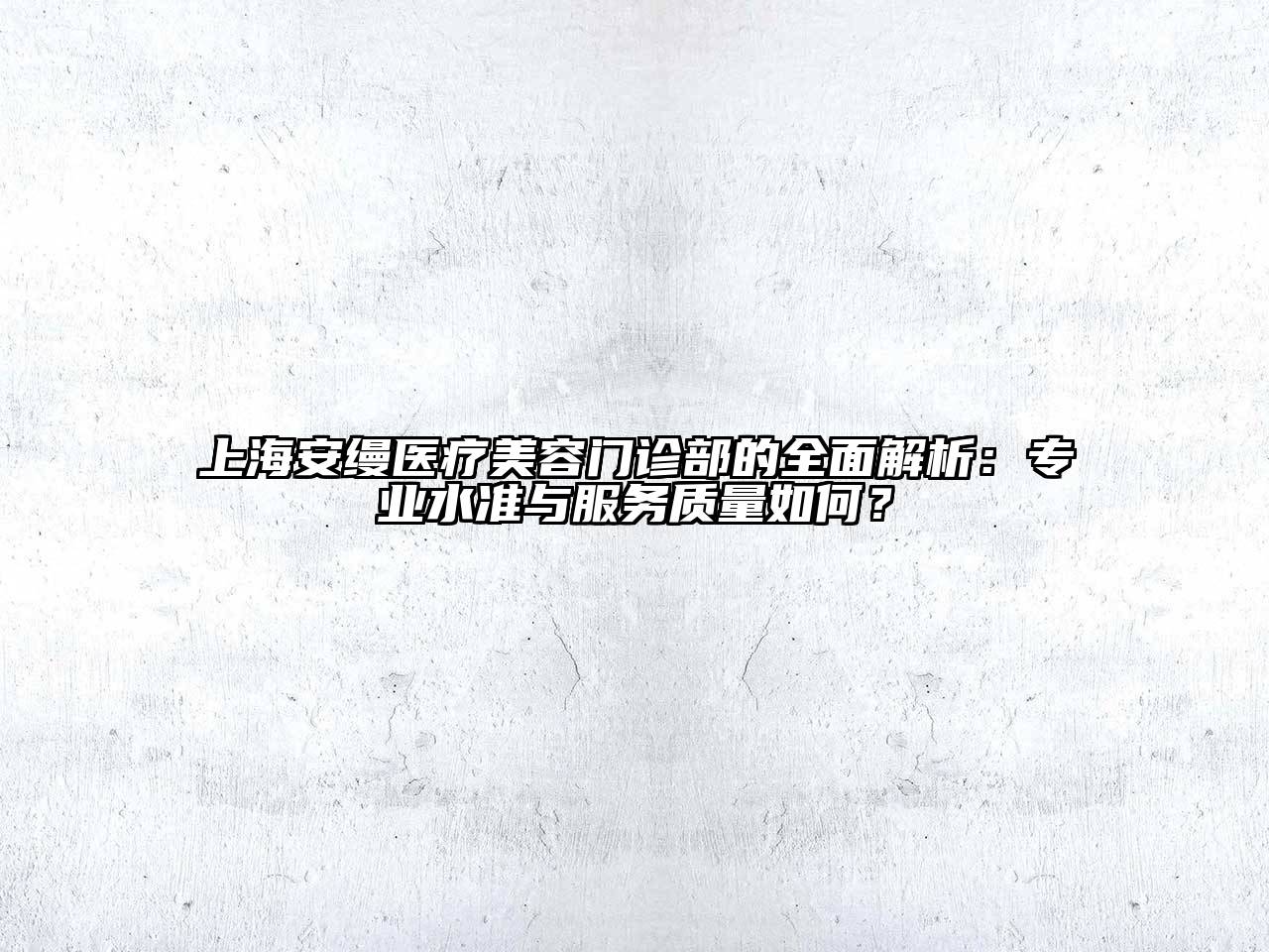 上海安缦医疗美容门诊部的全面解析：专业水准与服务质量如何？