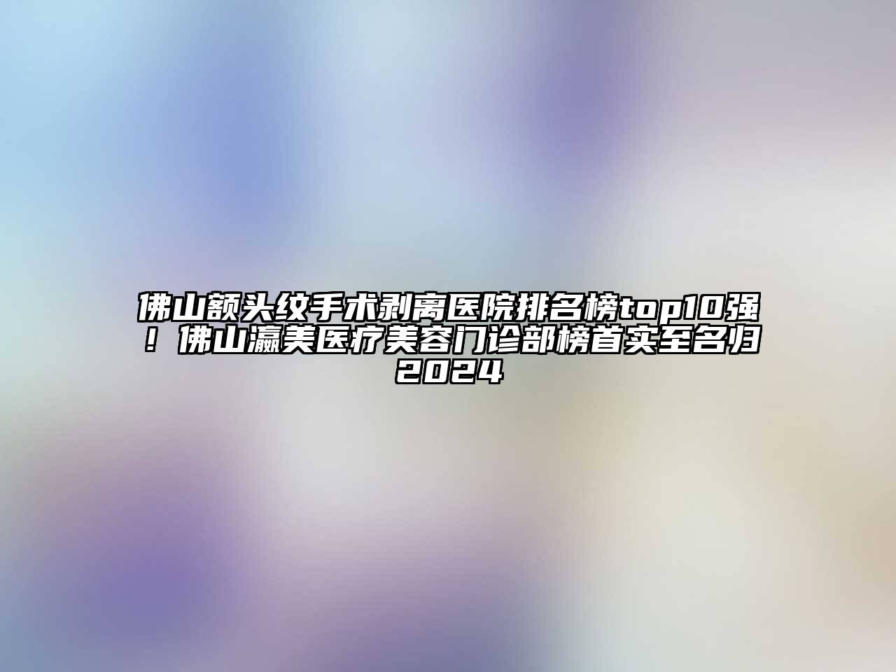 佛山额头纹手术剥离医院排名榜top10强！佛山瀛美医疗美容门诊部榜首实至名归2024
