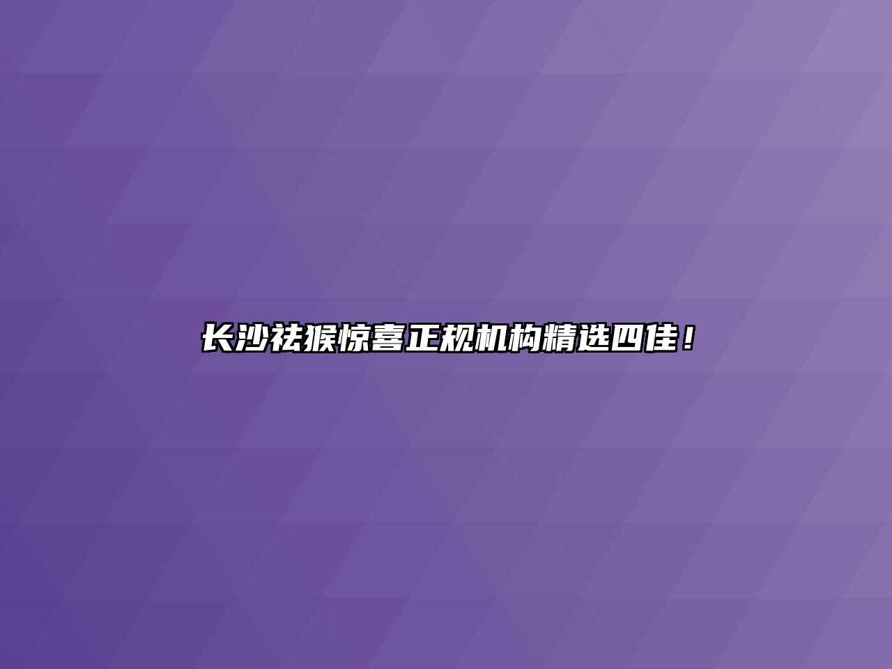 长沙祛猴惊喜正规机构精选四佳！