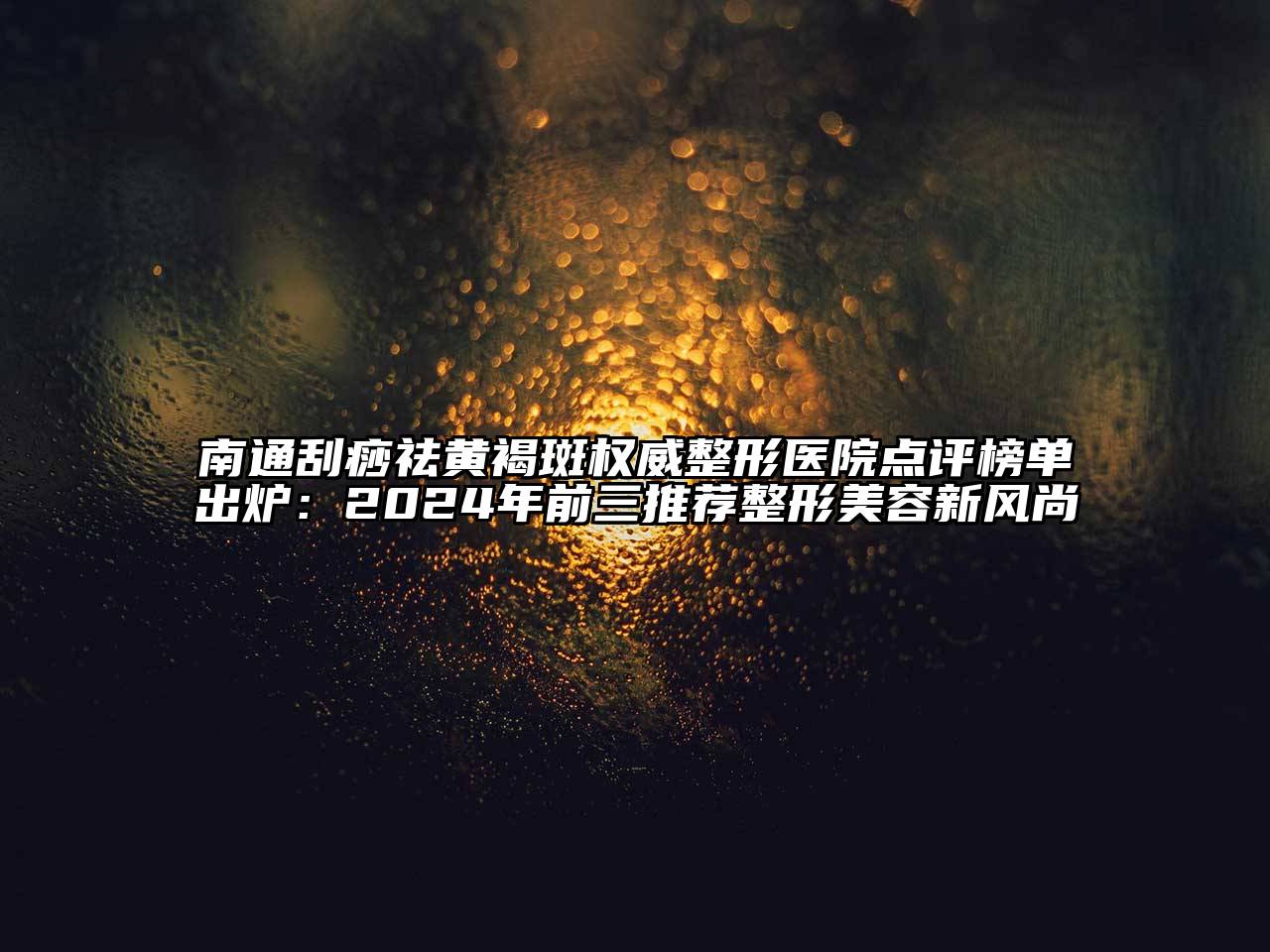 南通刮痧祛黄褐斑权威整形医院点评榜单出炉：2024年前三推荐整形美容新风尚