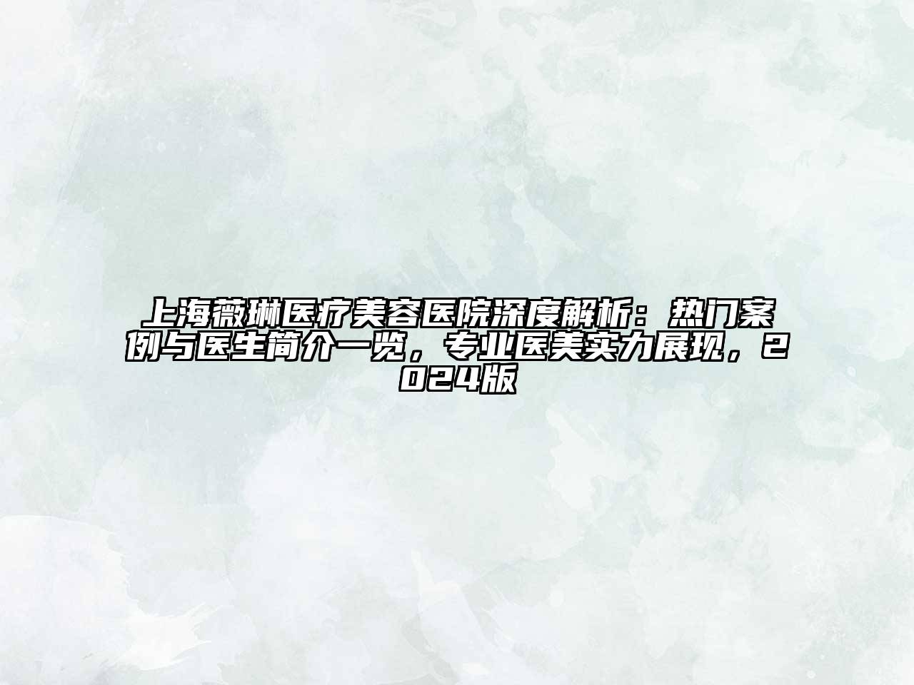 上海薇琳医疗美容医院深度解析：热门案例与医生简介一览，专业医美实力展现，2024版