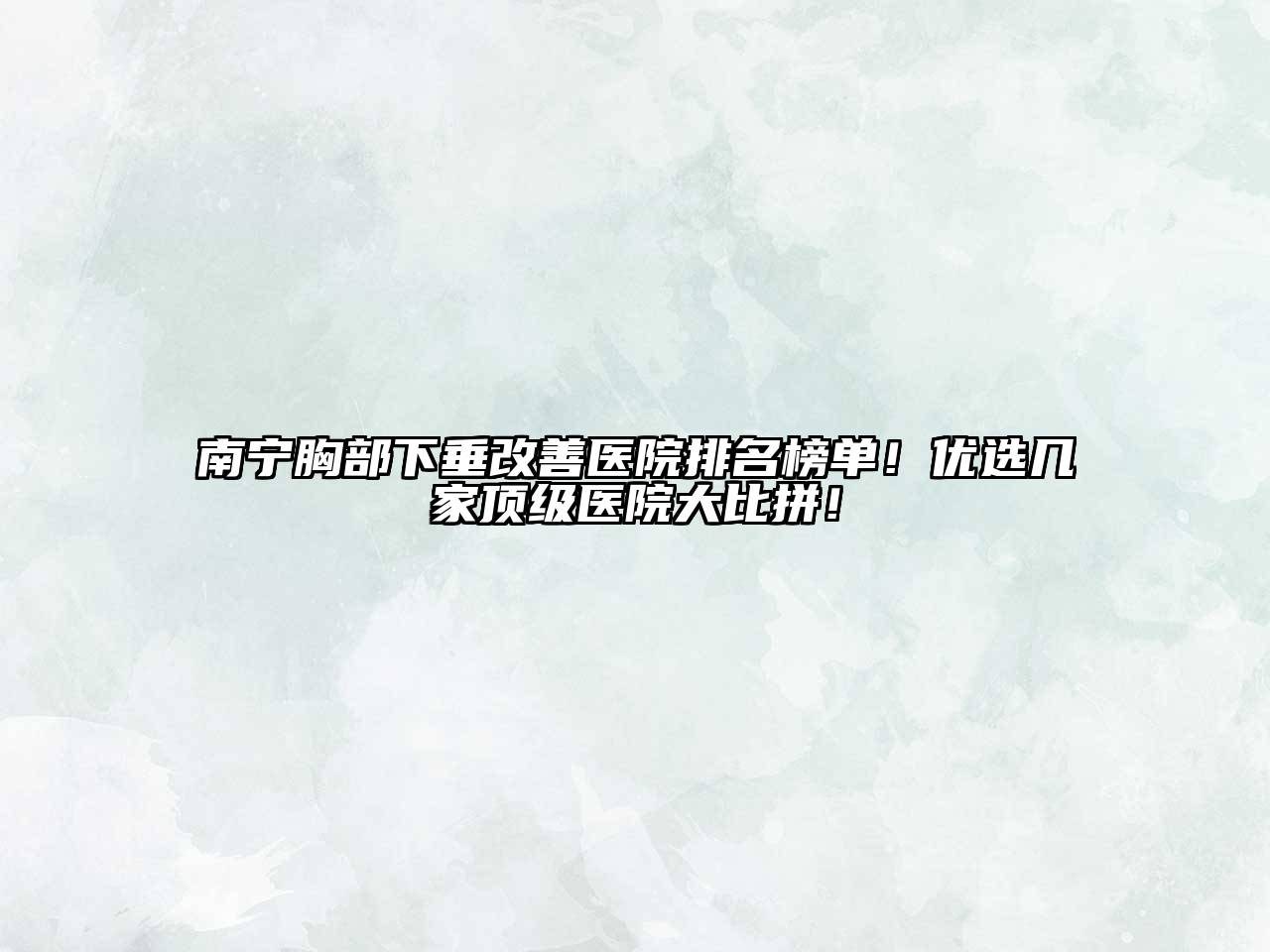 南宁胸部下垂改善医院排名榜单！优选几家顶级医院大比拼！
