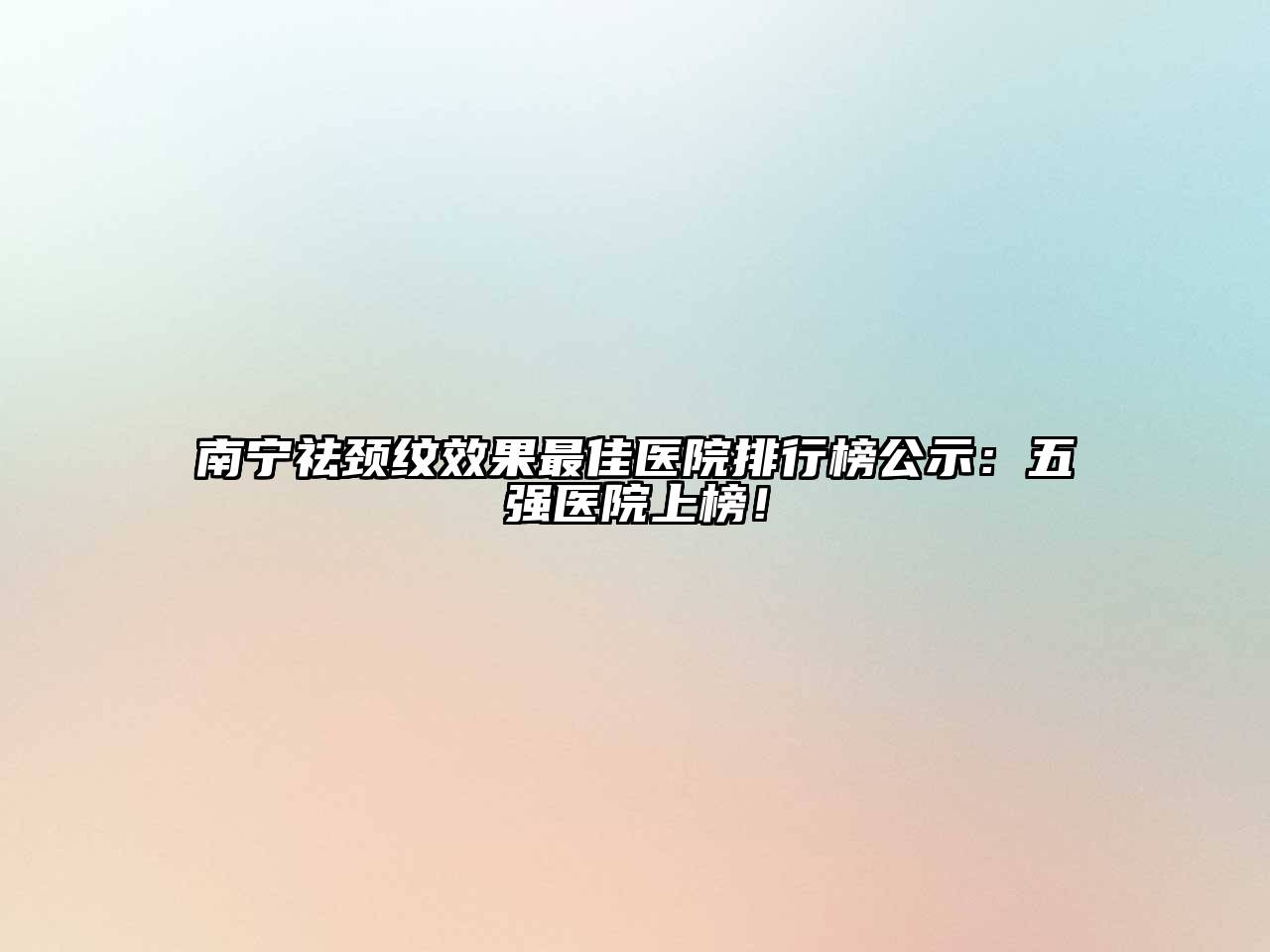 南宁祛颈纹效果最佳医院排行榜公示：五强医院上榜！