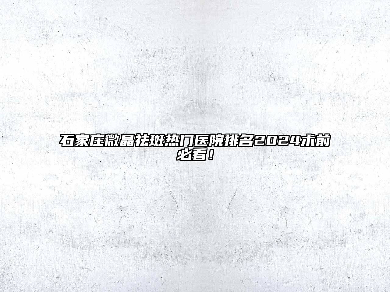 石家庄微晶祛斑热门医院排名2024术前必看！