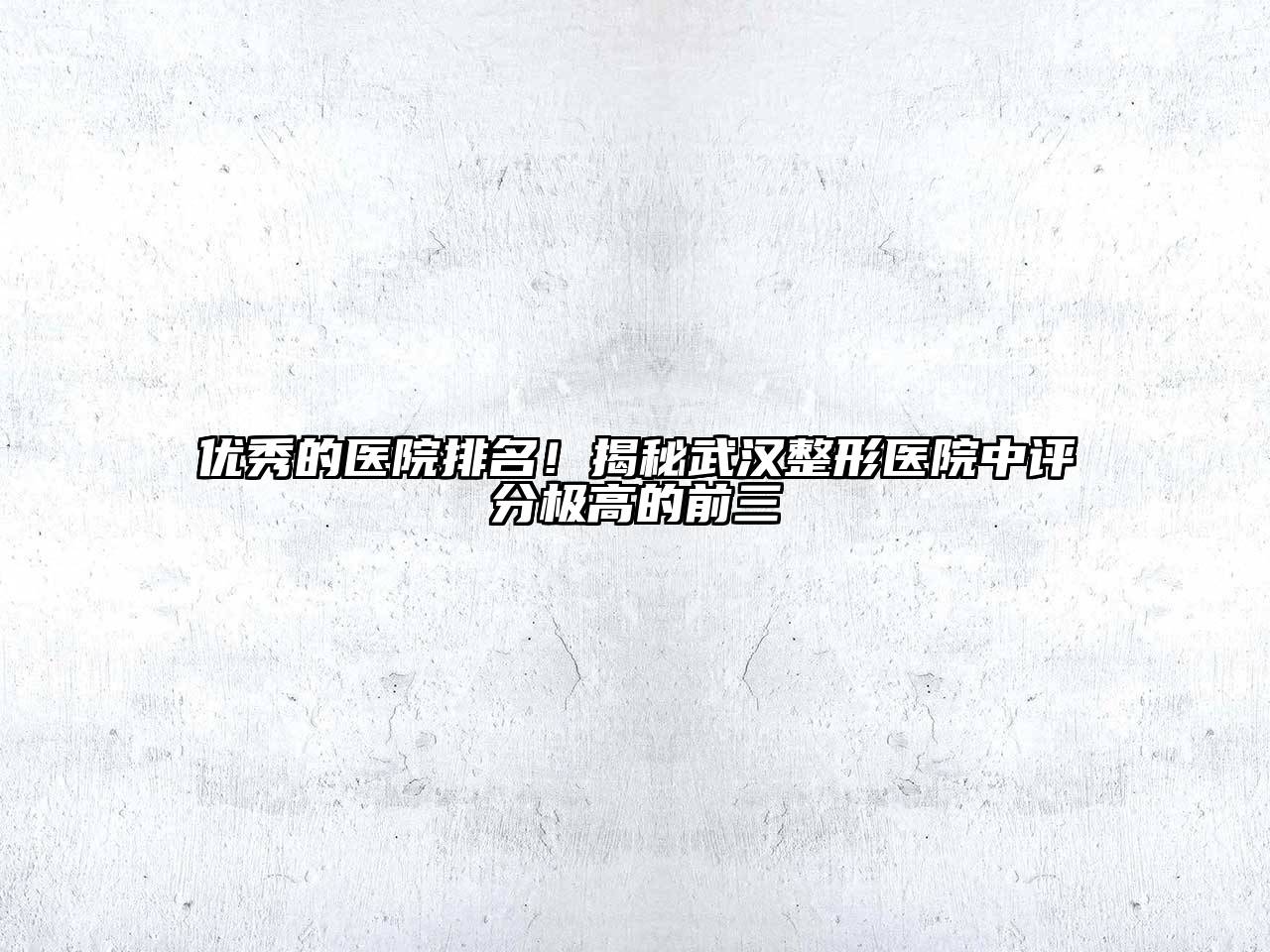 优秀的医院排名！揭秘武汉整形医院中评分极高的前三