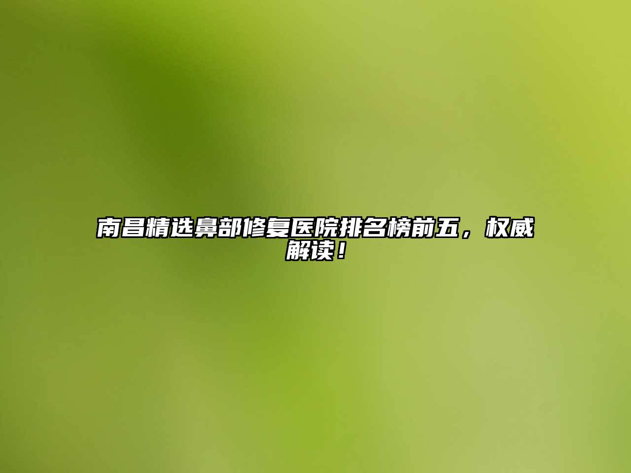 南昌精选鼻部修复医院排名榜前五，权威解读！