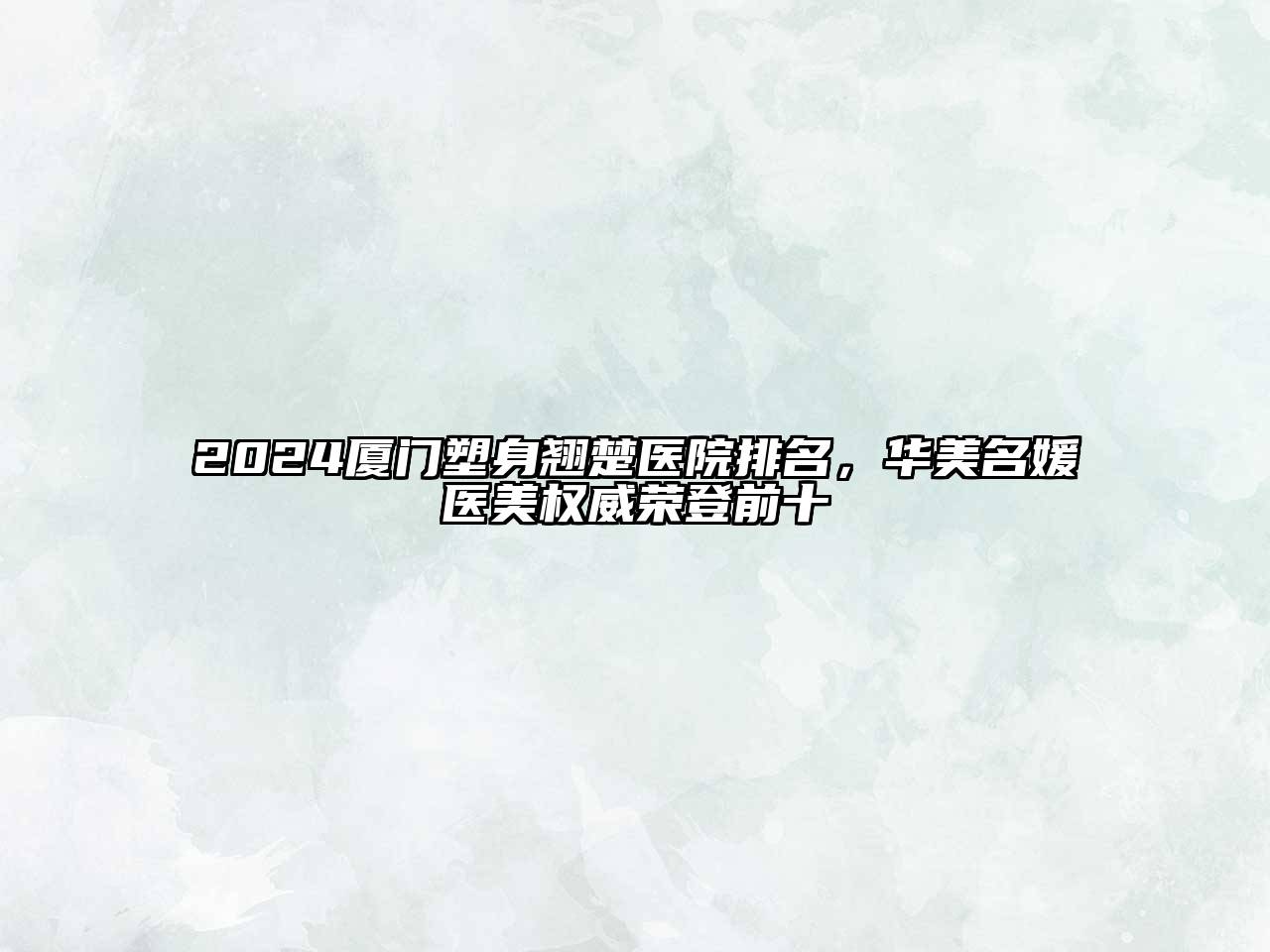 2024厦门塑身翘楚医院排名，华美名媛医美权威荣登前十