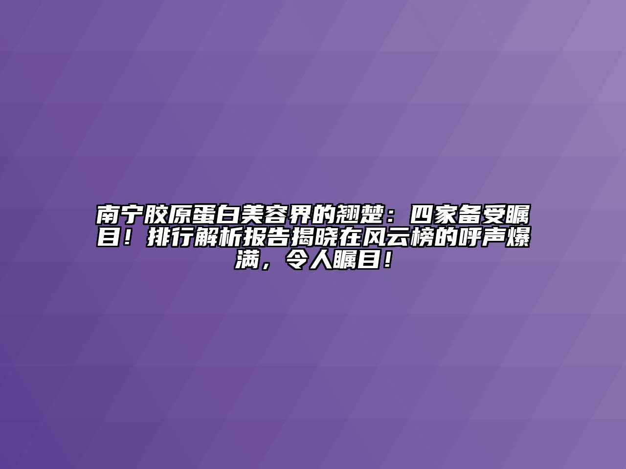 南宁胶原蛋白美容界的翘楚：四家备受瞩目！排行解析报告揭晓在风云榜的呼声爆满，令人瞩目！
