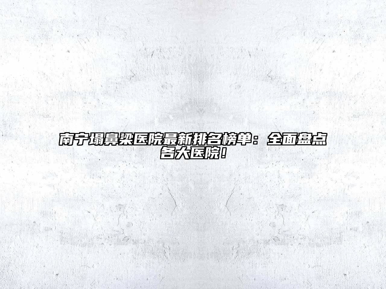 南宁塌鼻梁医院最新排名榜单：全面盘点各大医院！