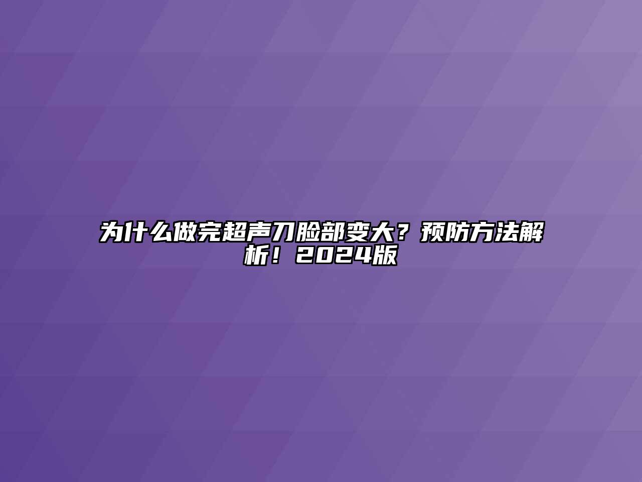 为什么做完超声刀脸部变大？预防方法解析！2024版