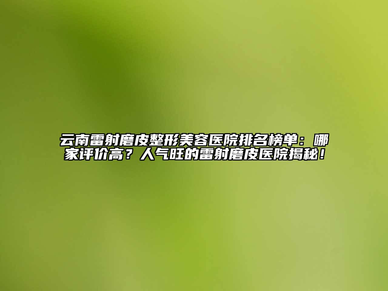 云南雷射磨皮整形美容医院排名榜单：哪家评价高？人气旺的雷射磨皮医院揭秘！