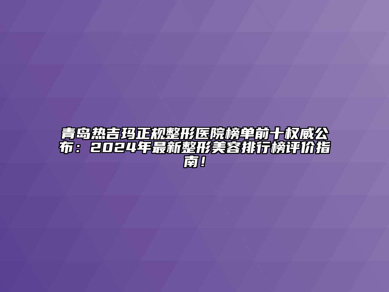 青岛热吉玛正规整形医院榜单前十权威公布：2024年最新整形美容排行榜评价指南！