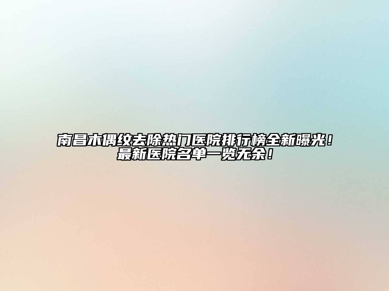 南昌木偶纹去除热门医院排行榜全新曝光！最新医院名单一览无余！