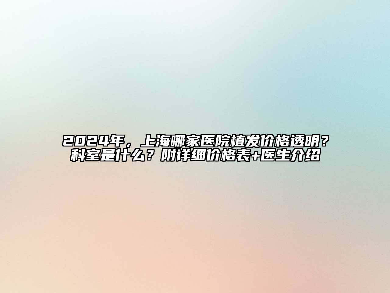 2024年，上海哪家医院植发价格透明？科室是什么？附详细价格表+医生介绍