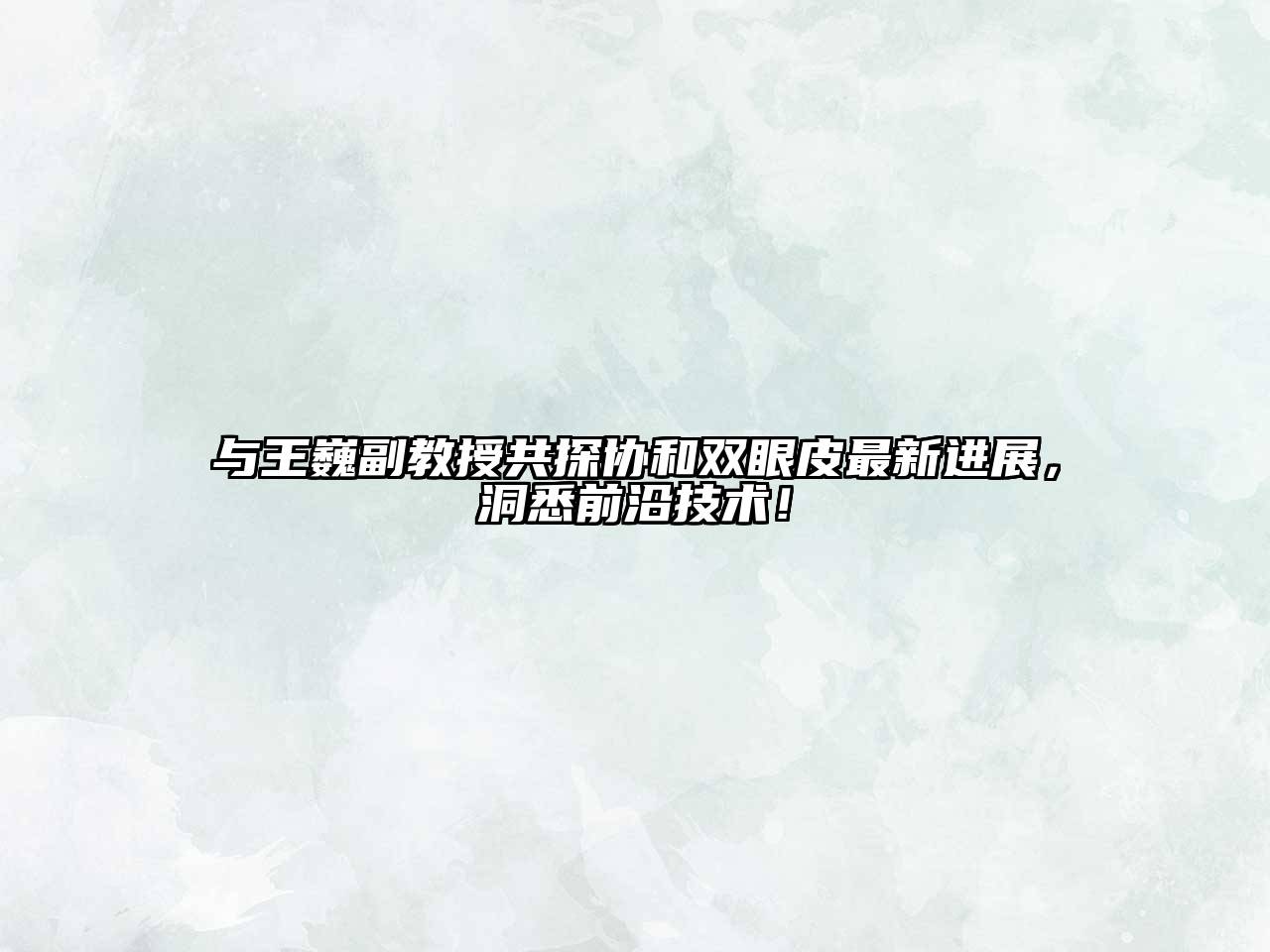 与王巍副教授共探协和双眼皮最新进展，洞悉前沿技术！