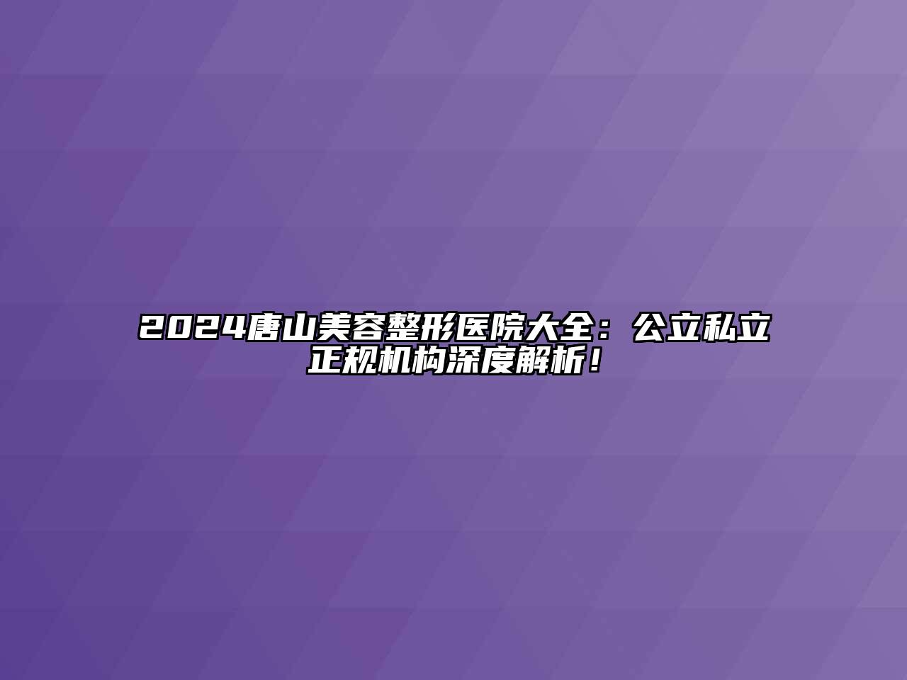 2024唐山美容整形医院大全：公立私立正规机构深度解析！