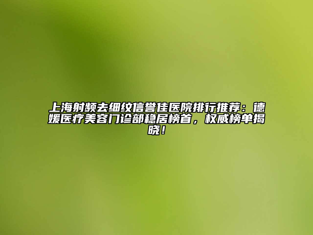 上海射频去细纹信誉佳医院排行推荐：德媛医疗美容门诊部稳居榜首，权威榜单揭晓！