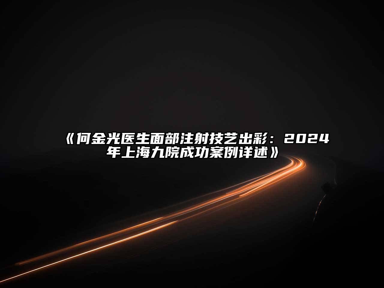 何金光医生面部注射技艺出彩：2024年上海九院成功案例详述