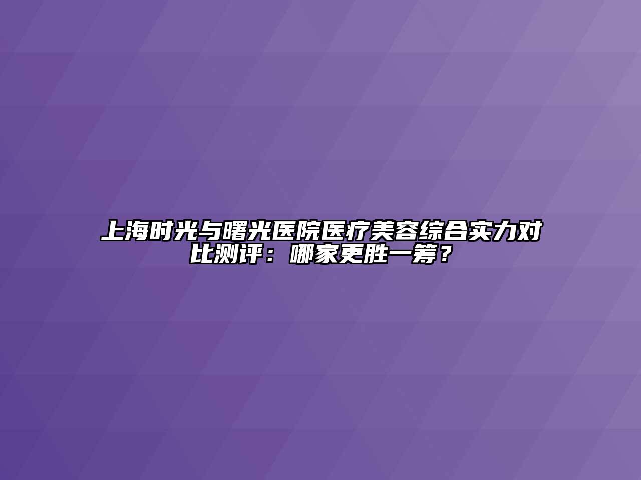 上海时光与曙光医院医疗美容综合实力对比测评：哪家更胜一筹？