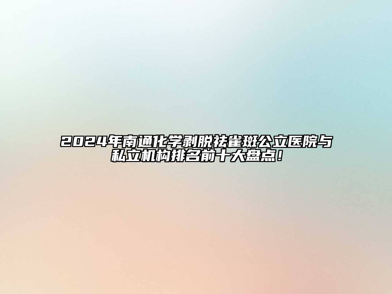 2024年南通化学剥脱祛雀斑公立医院与私立机构排名前十大盘点！