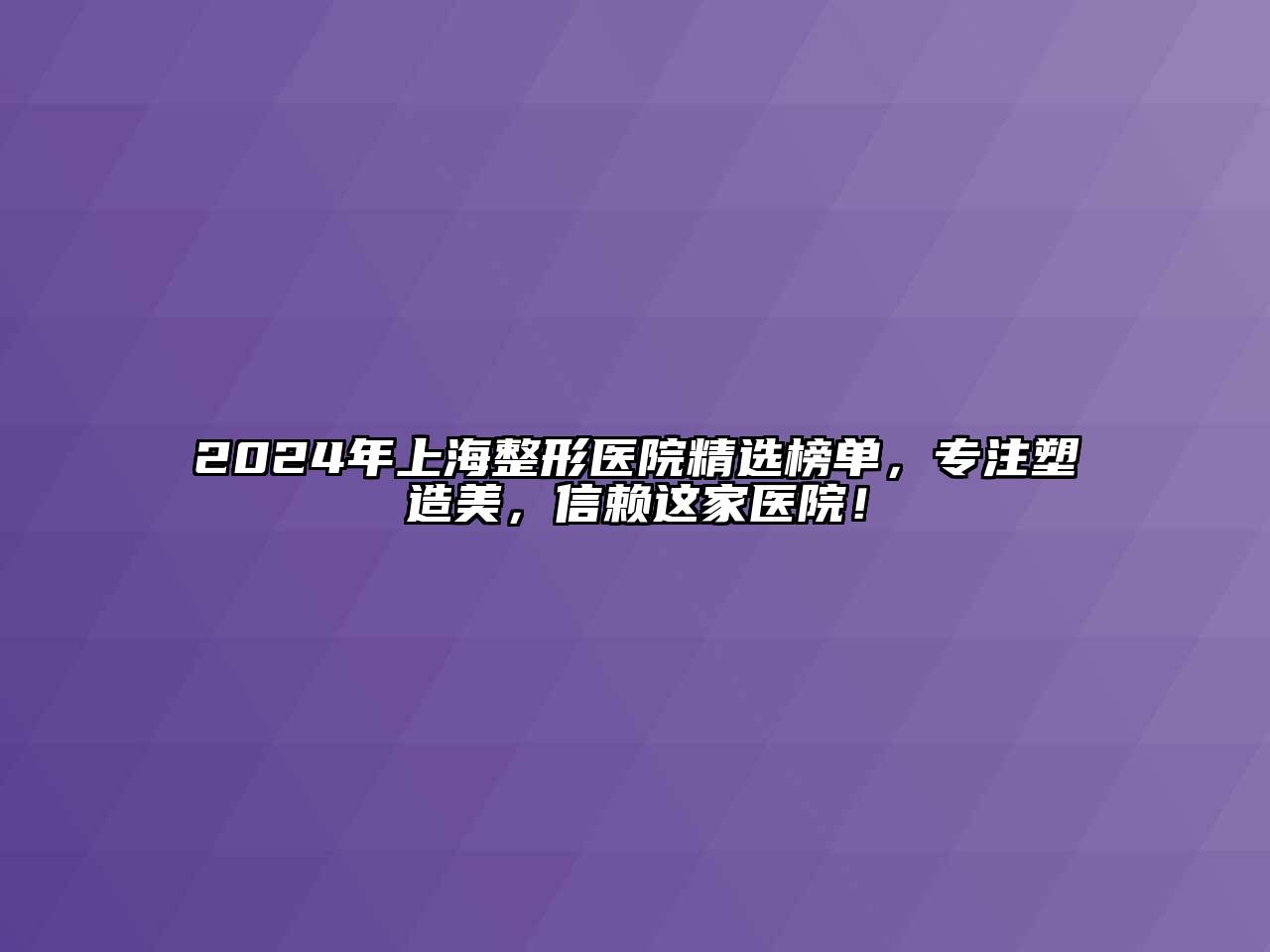 2024年上海整形医院精选榜单，专注塑造美，信赖这家医院！