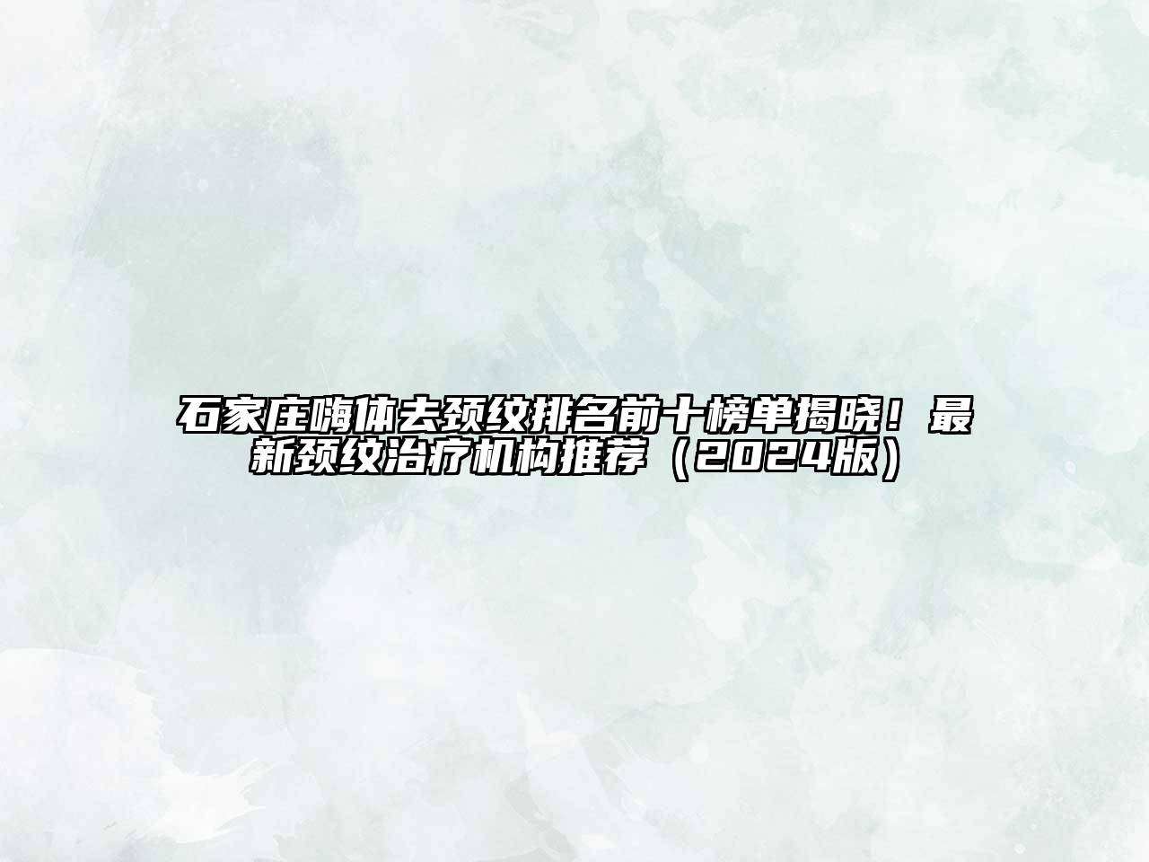 石家庄嗨体去颈纹排名前十榜单揭晓！最新颈纹治疗机构推荐（2024版）