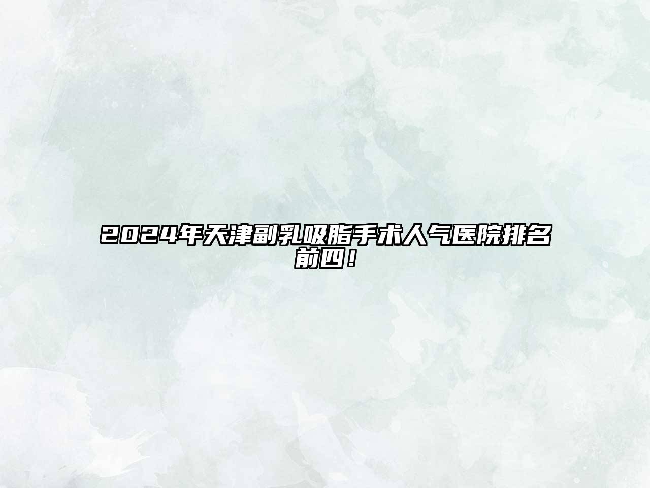 2024年天津副乳吸脂手术人气医院排名前四！