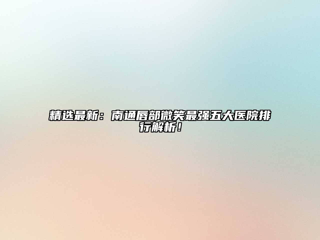 精选最新：南通唇部微笑最强五大医院排行解析！