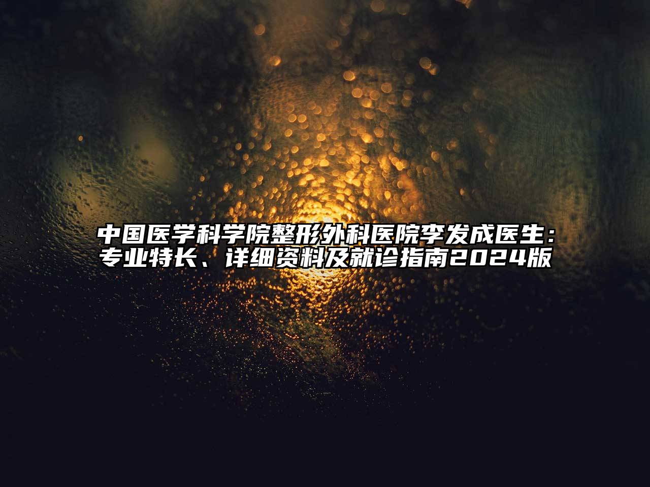 中国医学科学院整形外科医院李发成医生：专业特长、详细资料及就诊指南2024版