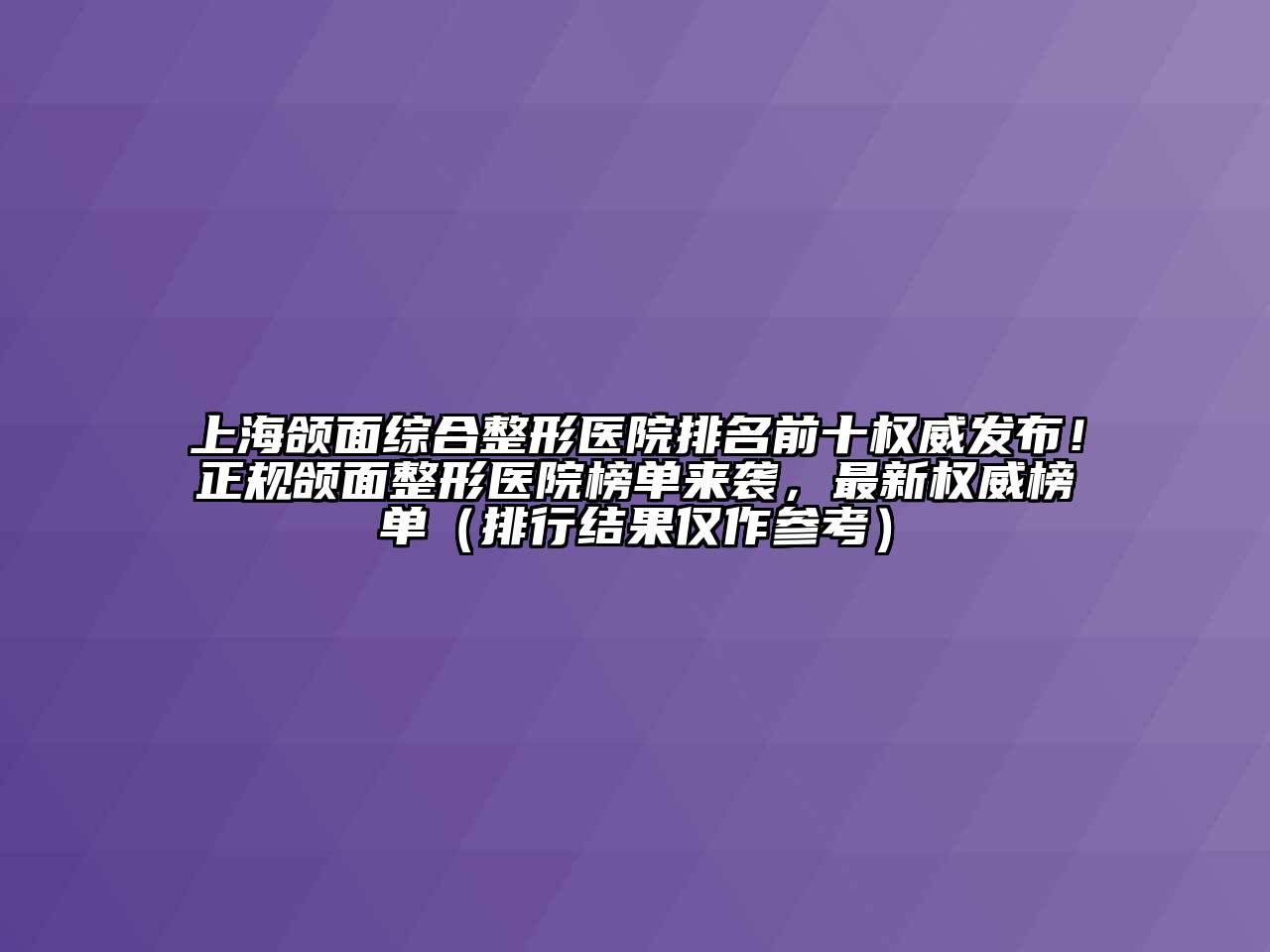 上海颌面综合整形医院排名前十权威发布！正规颌面整形医院榜单来袭，最新权威榜单（排行结果仅作参考）