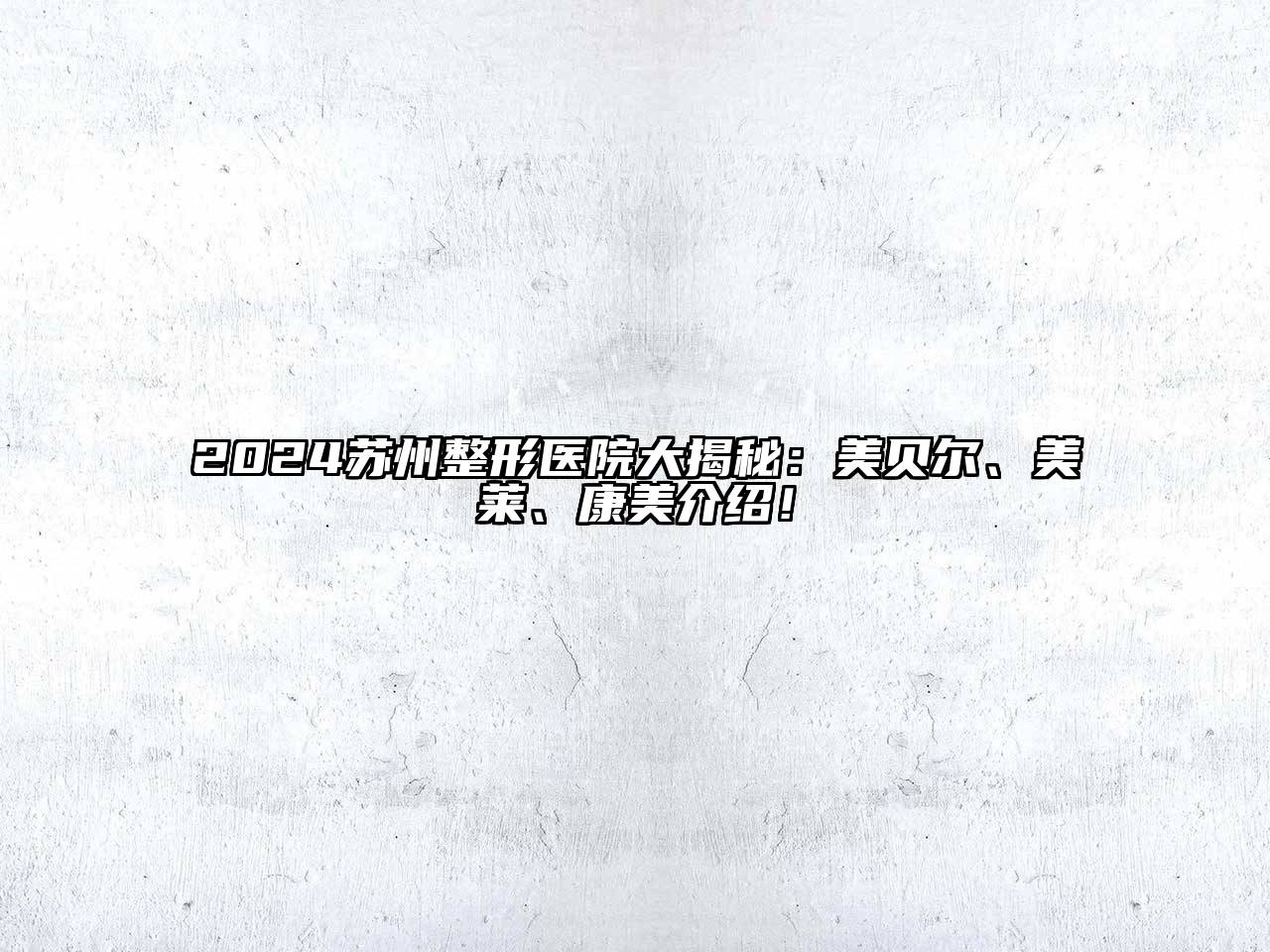 2024苏州整形医院大揭秘：美贝尔、美莱、康美介绍！