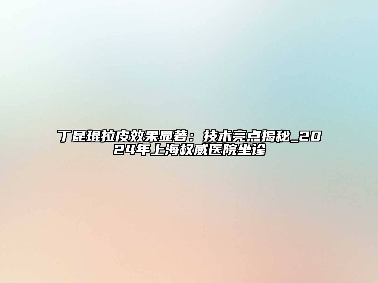 丁昆琨拉皮效果显著：技术亮点揭秘_2024年上海权威医院坐诊