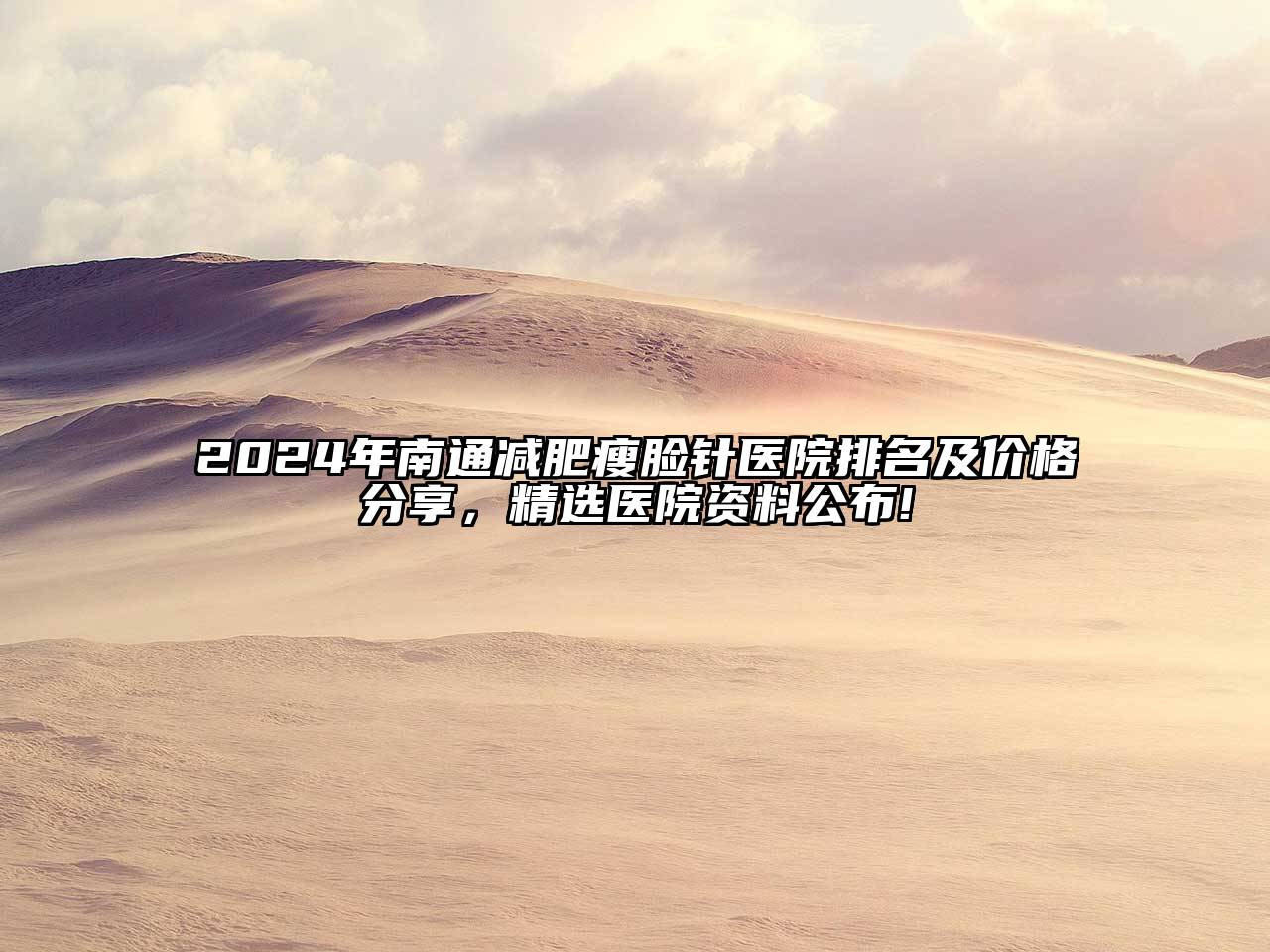 2024年南通减肥瘦脸针医院排名及价格分享，精选医院资料公布!