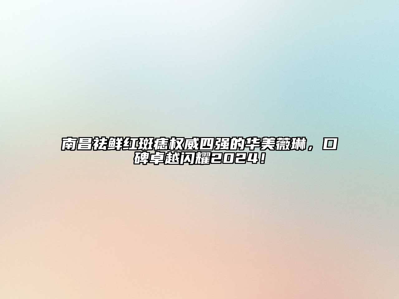 南昌祛鲜红斑痣权威四强的华美薇琳，口碑卓越闪耀2024！