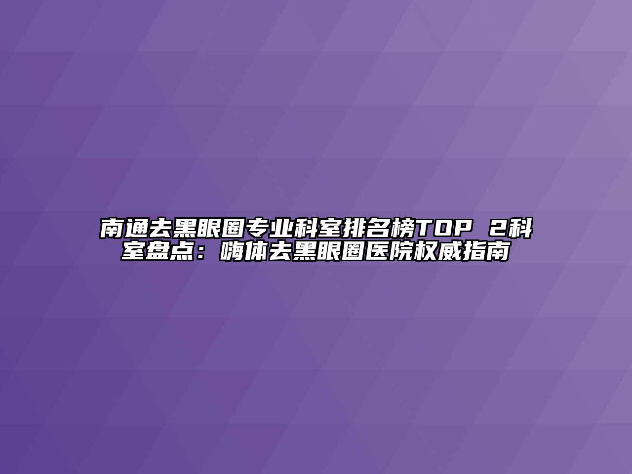 南通去黑眼圈专业科室排名榜TOP 2科室盘点：嗨体去黑眼圈医院权威指南