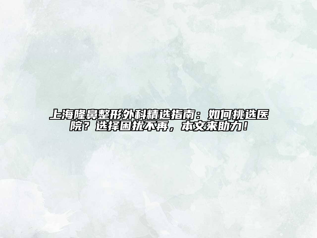 上海隆鼻整形外科精选指南：如何挑选医院？选择困扰不再，本文来助力！