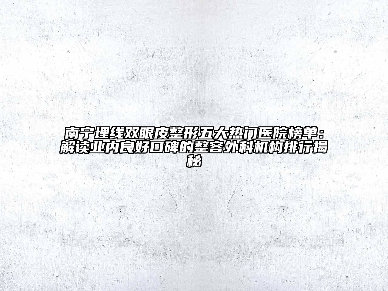 南宁埋线双眼皮整形五大热门医院榜单：解读业内良好口碑的整容外科机构排行揭秘