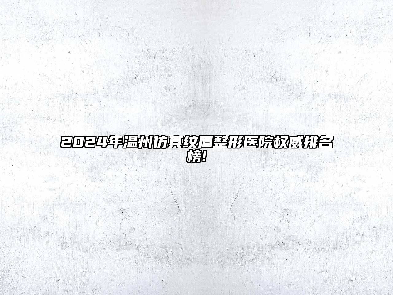 2024年温州仿真纹眉整形医院权威排名榜!